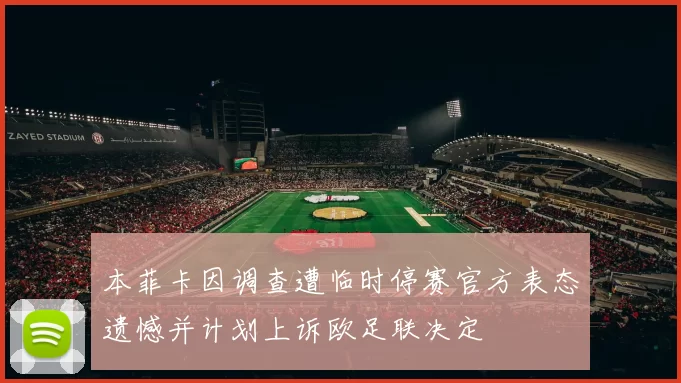 本菲卡因调查遭临时停赛官方表态遗憾并计划上诉欧足联决定