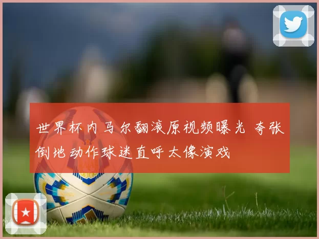 世界杯内马尔翻滚原视频曝光 夸张倒地动作球迷直呼太像演戏