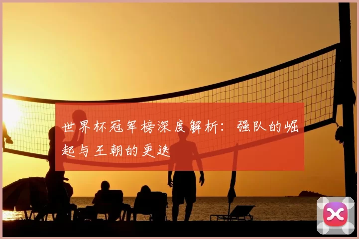 世界杯冠军榜深度解析:强队的崛起与王朝的更迭