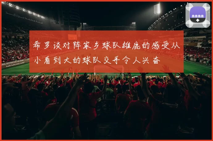 希罗谈对阵家乡球队雄鹿的感受从小看到大的球队交手令人兴奋