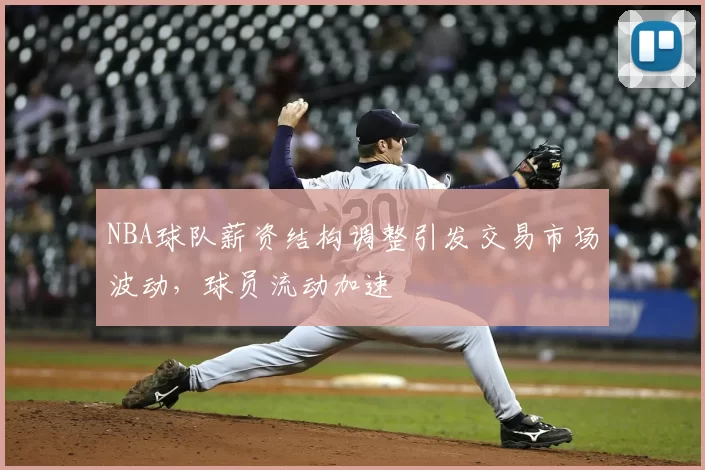 NBA球队薪资结构调整引发交易市场波动,球员流动加速