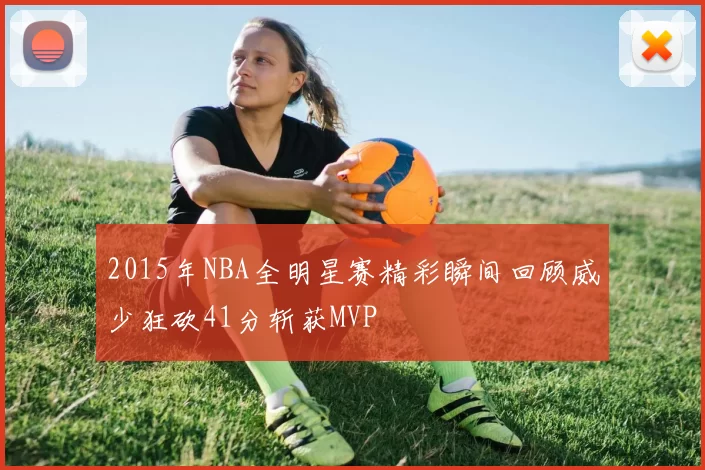 2015年NBA全明星赛精彩瞬间回顾威少狂砍41分斩获MVP