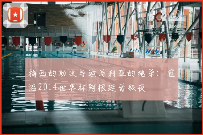 梅西的助攻与迪马利亚的绝杀:重温2014世界杯阿根廷晋级夜