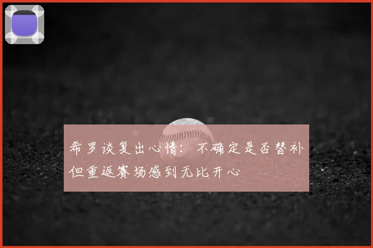 希罗谈复出心情:不确定是否替补但重返赛场感到无比开心