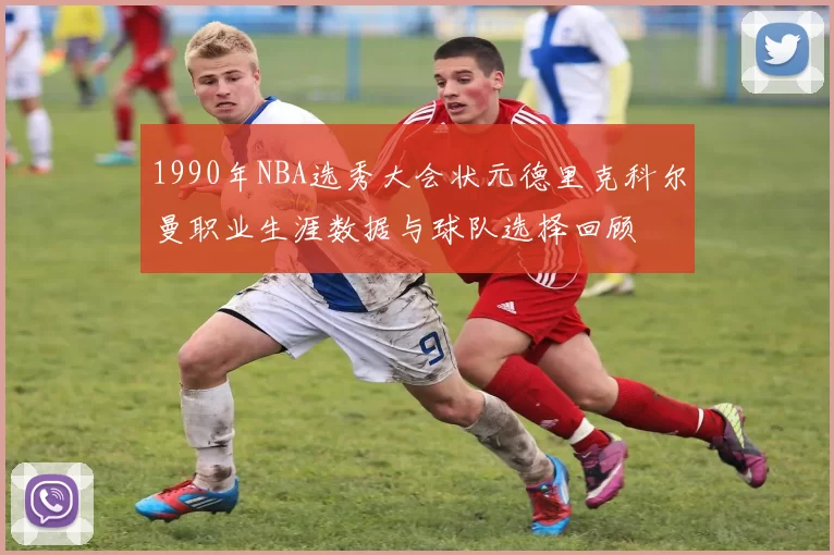 1990年NBA选秀大会状元德里克科尔曼职业生涯数据与球队选择回顾