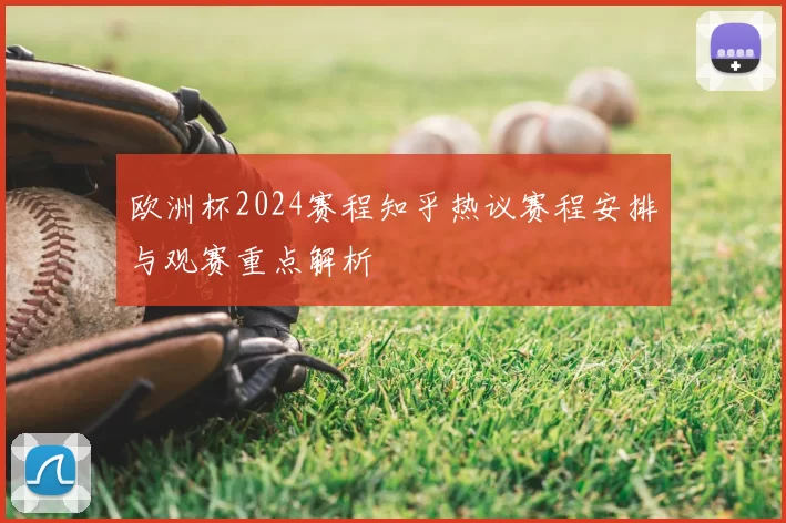 欧洲杯2024赛程知乎热议赛程安排与观赛重点解析