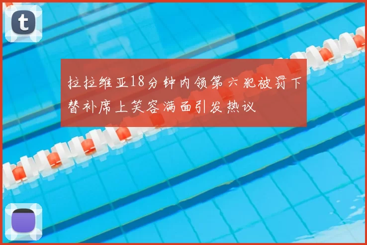 拉拉维亚18分钟内领第六犯被罚下替补席上笑容满面引发热议