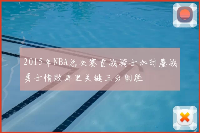 2015年NBA总决赛首战骑士加时鏖战勇士惜败库里关键三分制胜