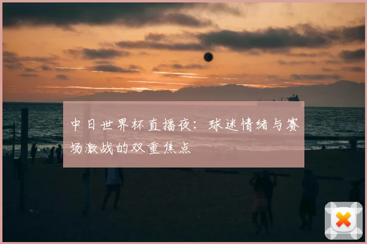 中日世界杯直播夜:球迷情绪与赛场激战的双重焦点