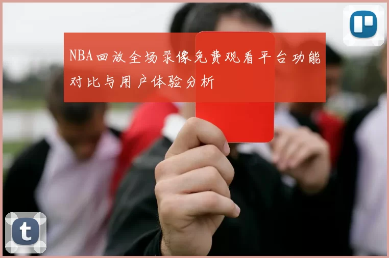 NBA回放全场录像免费观看平台功能对比与用户体验分析