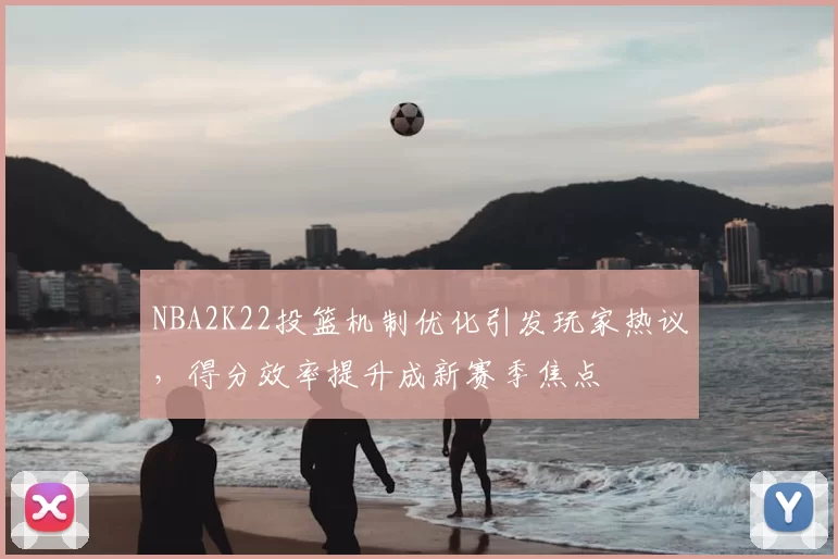 NBA2K22投篮机制优化引发玩家热议，得分效率提升成新赛季焦点