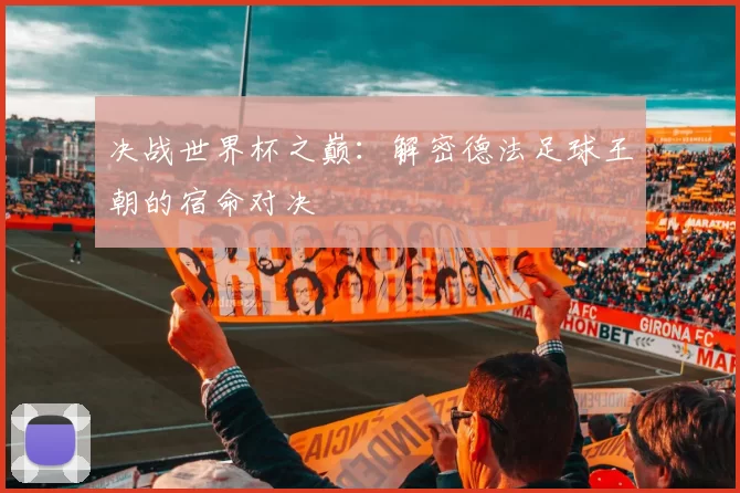 决战世界杯之巅：解密德法足球王朝的宿命对决