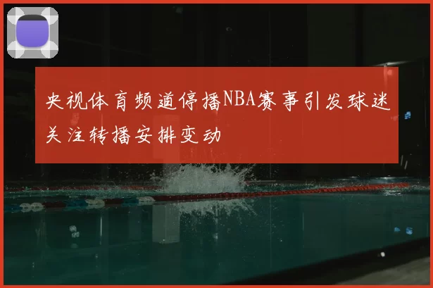 央视体育频道停播NBA赛事引发球迷关注转播安排变动