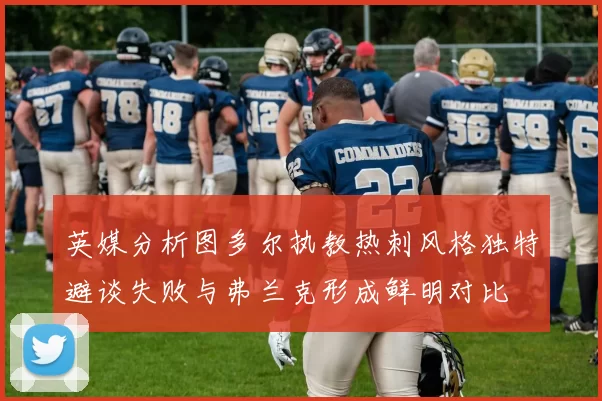 英媒分析图多尔执教热刺风格独特避谈失败与弗兰克形成鲜明对比