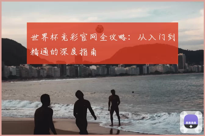 世界杯竞彩官网全攻略:从入门到精通的深度指南