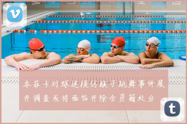 本菲卡对球迷模仿猴子跳舞事件展开调查或将面临开除会员籍处分