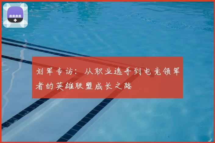 刘军专访：从职业选手到电竞领军者的英雄联盟成长之路
