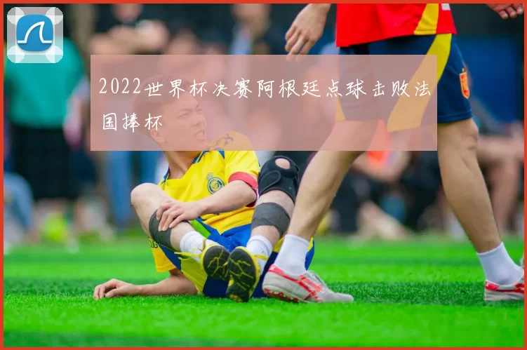 2022世界杯决赛阿根廷点球击败法国捧杯