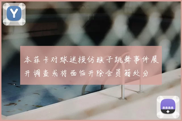 本菲卡对球迷模仿猴子跳舞事件展开调查或将面临开除会员籍处分