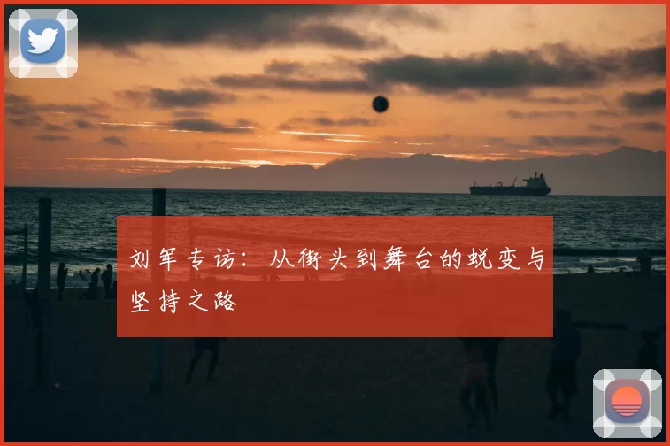 刘军专访：从街头到舞台的蜕变与坚持之路