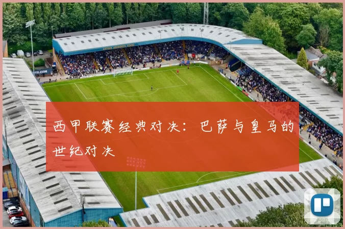 西甲联赛经典对决：巴萨与皇马的世纪对决