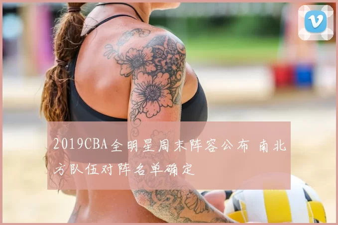 2019CBA全明星周末阵容公布 南北方队伍对阵名单确定