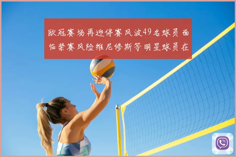 欧冠赛场再迎停赛风波49名球员面临禁赛风险维尼修斯等明星球员在列