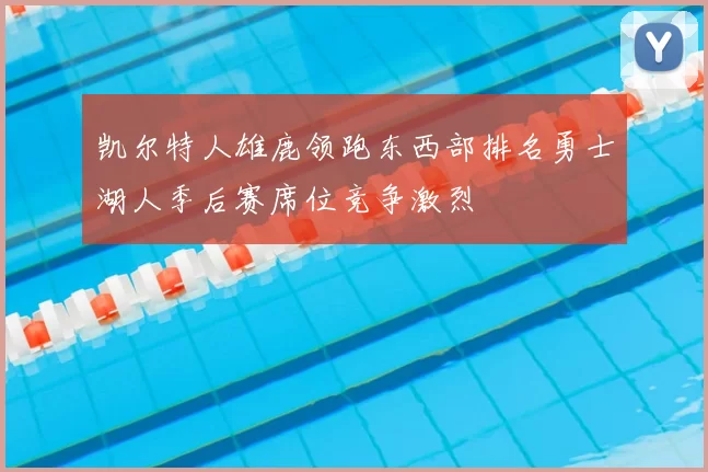 凯尔特人雄鹿领跑东西部排名勇士湖人季后赛席位竞争激烈