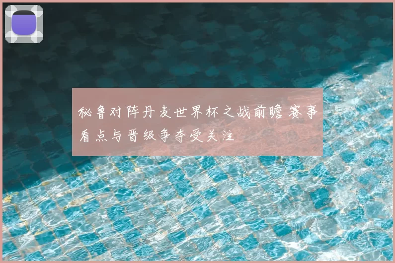 秘鲁对阵丹麦世界杯之战前瞻 赛事看点与晋级争夺受关注