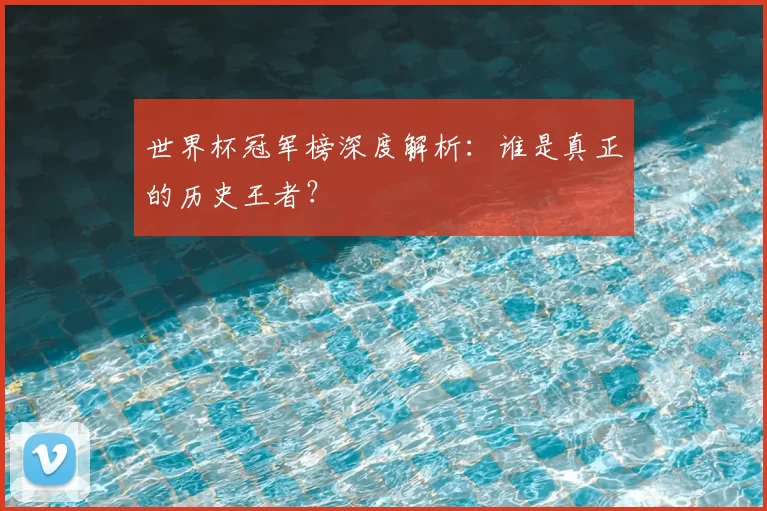 世界杯冠军榜深度解析:谁是真正的历史王者?