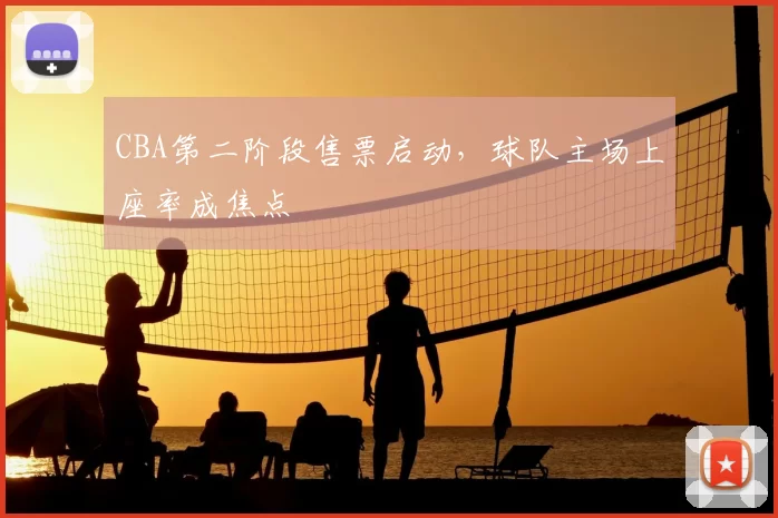 CBA第二阶段售票启动，球队主场上座率成焦点