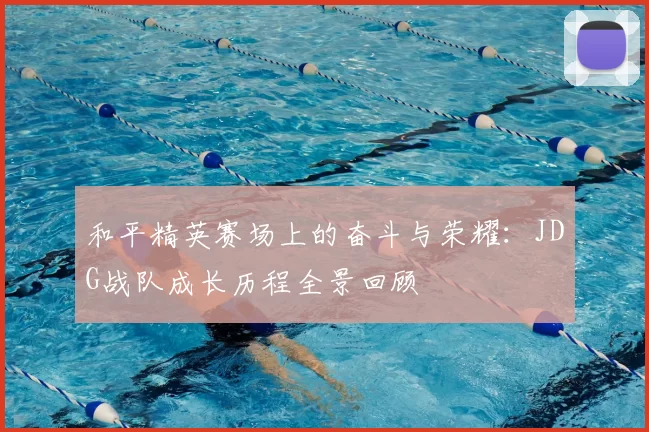 和平精英赛场上的奋斗与荣耀:JDG战队成长历程全景回顾