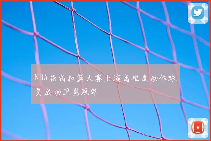 NBA花式扣篮大赛上演高难度动作球员成功卫冕冠军