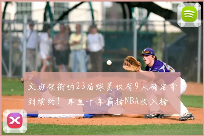 文班领衔的23届球员仅有9人确定拿到续约!库里十年霸榜NBA收入榜