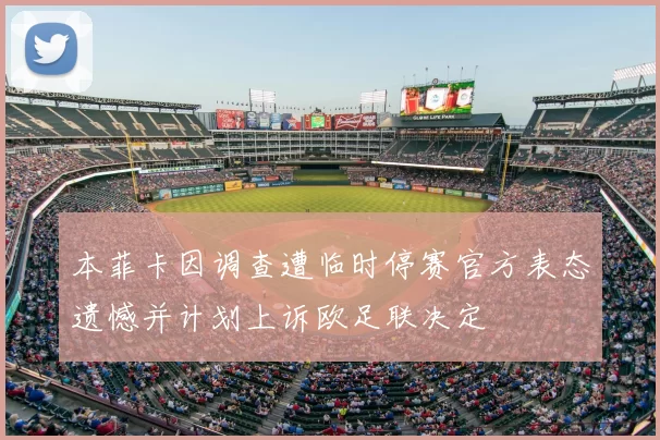 本菲卡因调查遭临时停赛官方表态遗憾并计划上诉欧足联决定