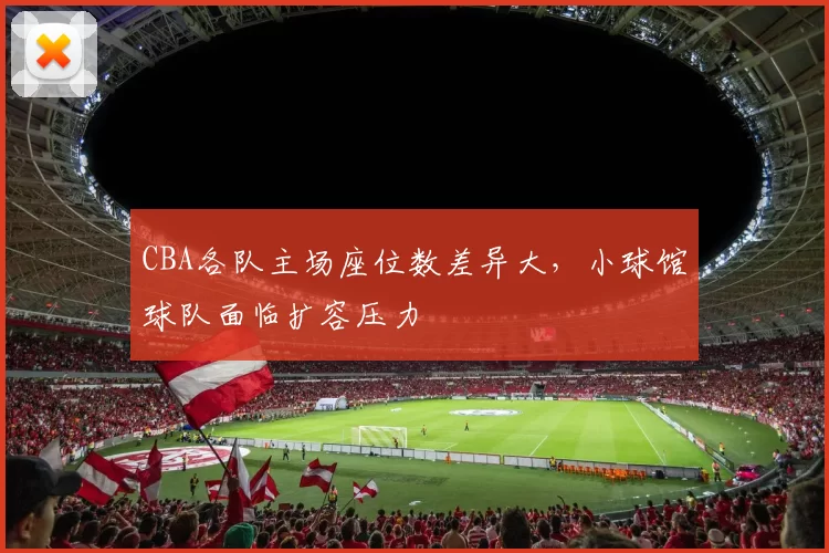 CBA各队主场座位数差异大，小球馆球队面临扩容压力