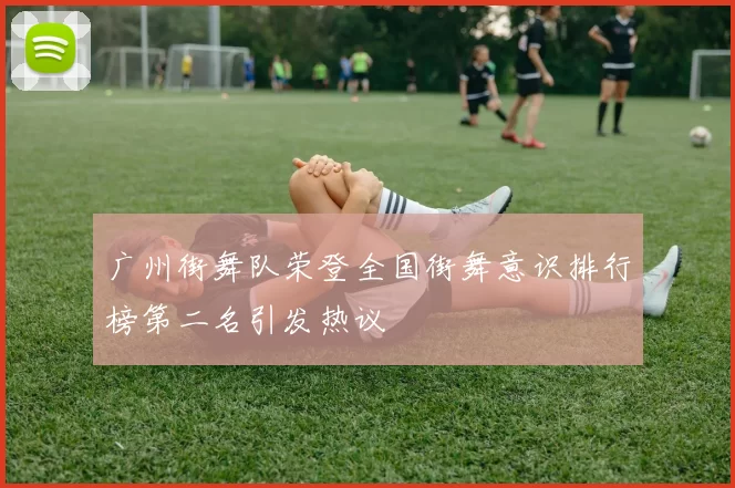 广州街舞队荣登全国街舞意识排行榜第二名引发热议
