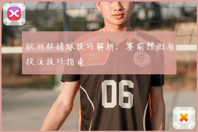 欧洲杯猜球技巧解析：赛前预测与投注技巧指南