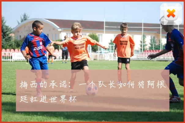 梅西的承诺:一个队长如何将阿根廷扛进世界杯