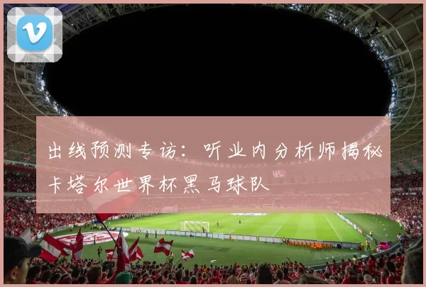 出线预测专访:听业内分析师揭秘卡塔尔世界杯黑马球队