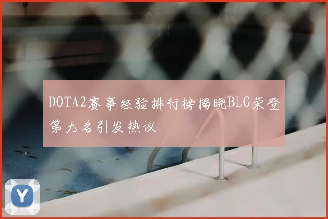DOTA2赛事经验排行榜揭晓BLG荣登第九名引发热议