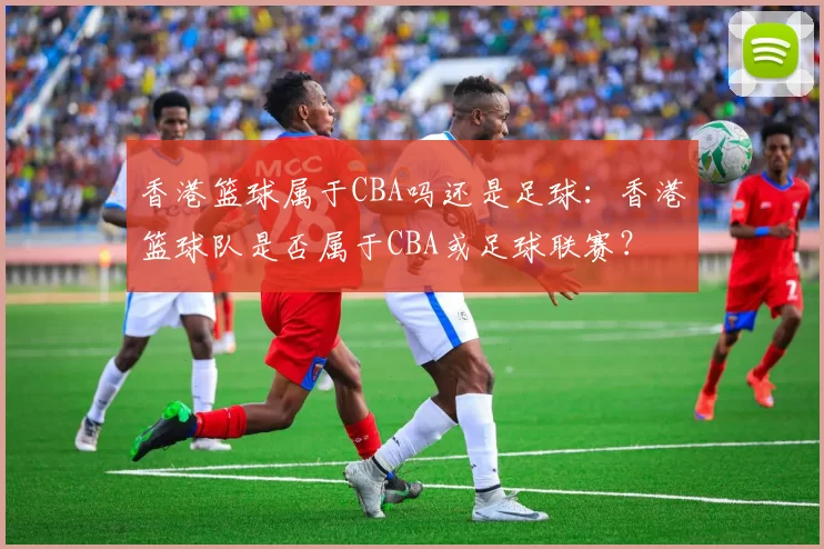 香港篮球属于CBA吗还是足球：香港篮球队是否属于CBA或足球联赛？