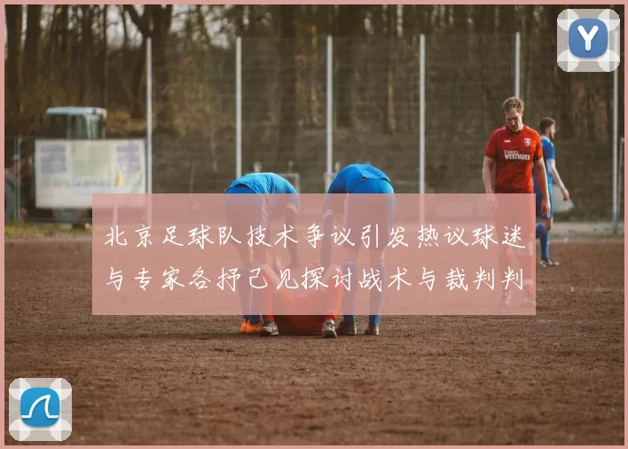 北京足球队技术争议引发热议球迷与专家各抒己见探讨战术与裁判判罚