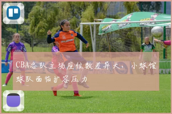 CBA各队主场座位数差异大，小球馆球队面临扩容压力