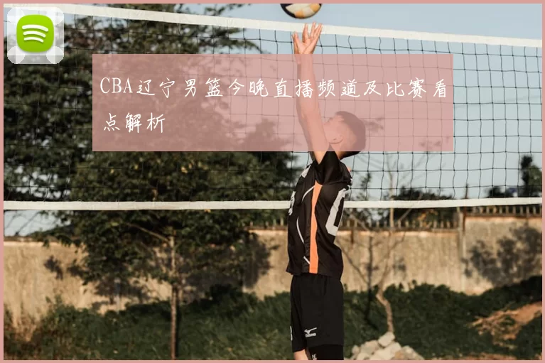 CBA辽宁男篮今晚直播频道及比赛看点解析