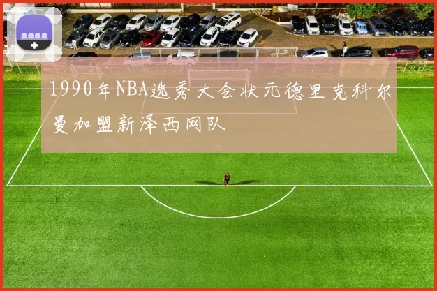 1990年NBA选秀大会状元德里克科尔曼加盟新泽西网队