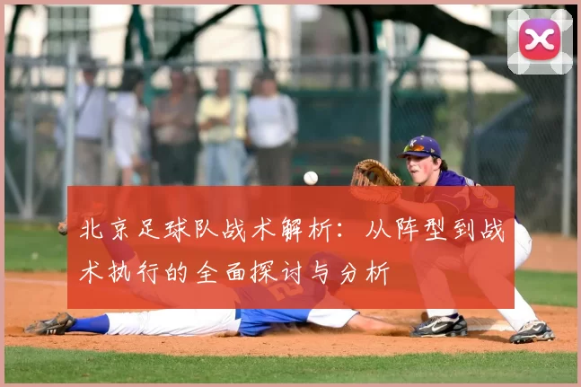 北京足球队战术解析：从阵型到战术执行的全面探讨与分析