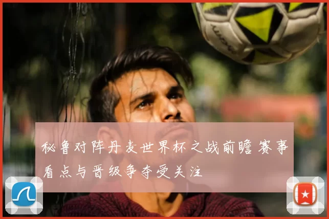 秘鲁对阵丹麦世界杯之战前瞻 赛事看点与晋级争夺受关注