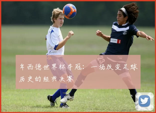 年西德世界杯夺冠:一场改变足球历史的经典决赛