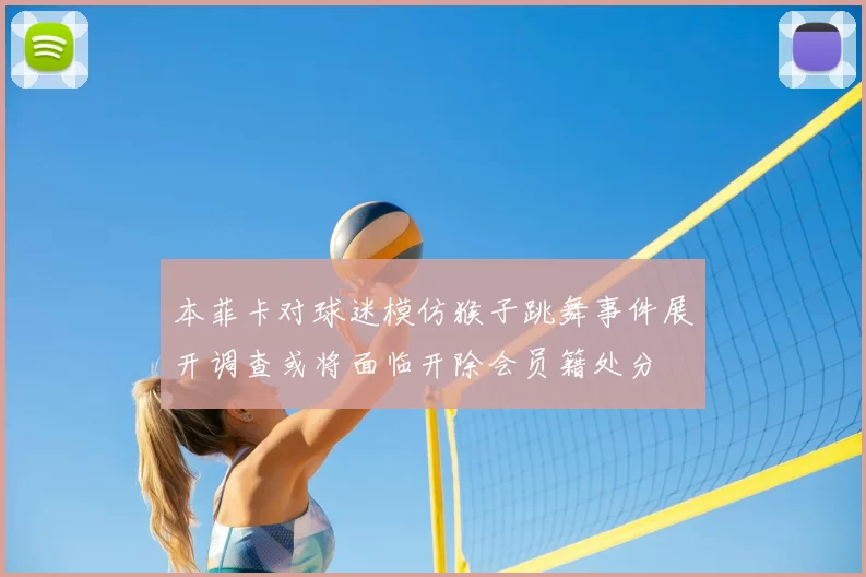 本菲卡对球迷模仿猴子跳舞事件展开调查或将面临开除会员籍处分